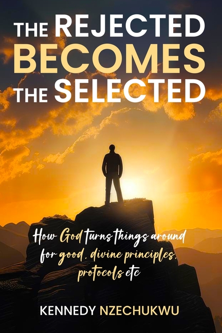 The Rejected Becomes the Selected: How God turns things around for good, divine principles, protocols etc