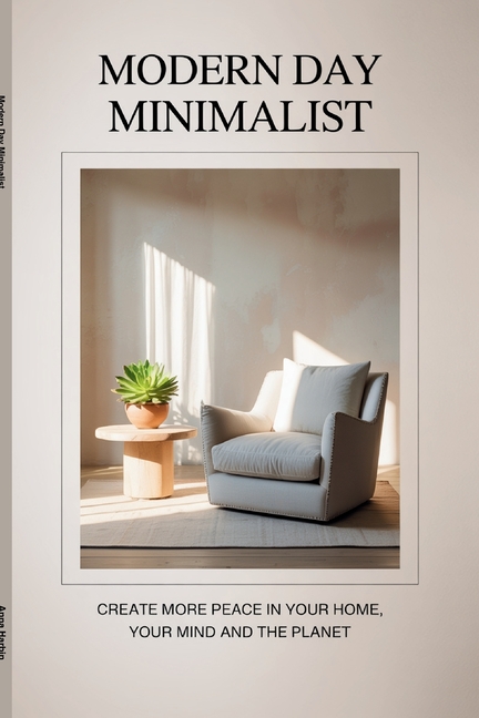 Modern Day Minimalist: Create More Peace for Your Home, Your Mind and the Planet