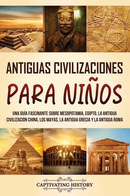 Antiguas Civilizaciones para Niños: Una guía fascinante sobre Mesopotamia, Egipto, la Antigua Civilización China, los mayas, la Antigua Grecia y la An