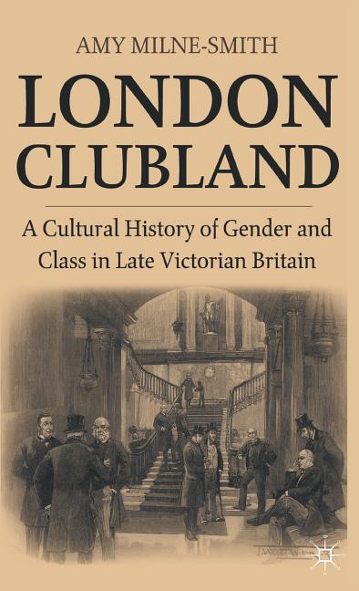 London Clubland: A Cultural History of Gender and Class in Late Victorian Britain