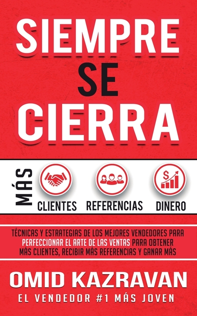 Siempre Se Cierra: Técnicas Y Estrategias de los Mejores Vendedores Para Perfeccionar El Arte de las Ventas Para Obtener Más Clientes, Recibir Más Ref