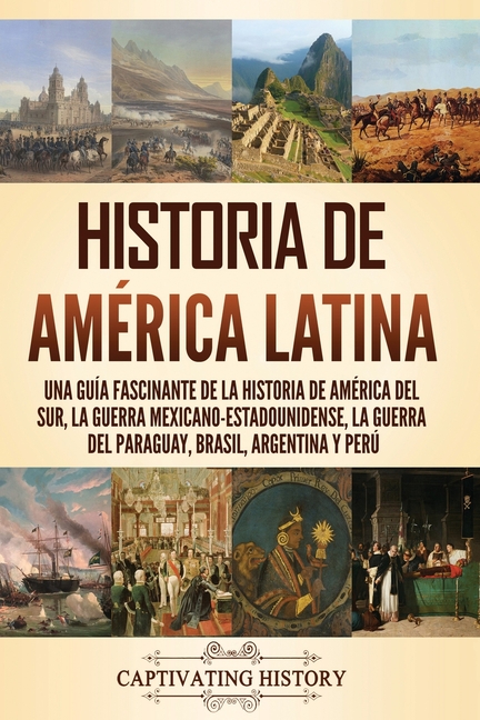 Historia de América Latina: Una guía fascinante de la historia de América del Sur, la guerra mexicano-estadounidense, la guerra del Paraguay, Bras