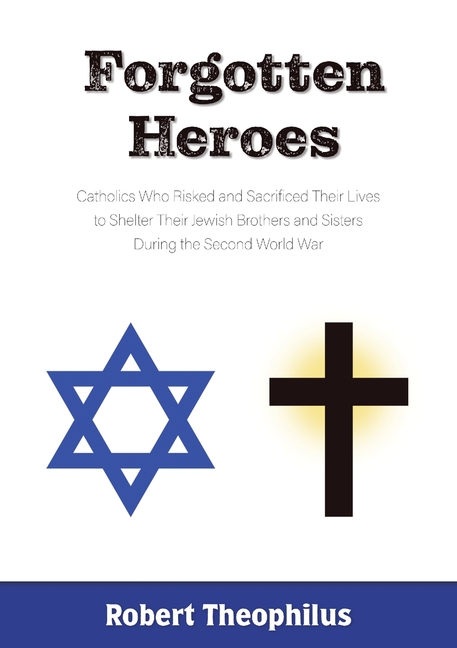 Forgotten Heroes: Catholics Who Risked and Sacrificed Their Lives to Shelter Their Jewish Brothers and Sisters During the Second World War
