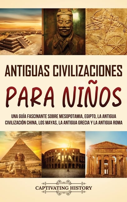 Antiguas Civilizaciones para Niños: Una guía fascinante sobre Mesopotamia, Egipto, la Antigua Civilización China, los mayas, la Antigua Grecia y la An