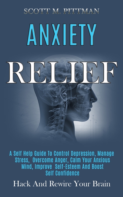 Anxiety Relief: A Self Help Guide to Control Depression, Manage Stress, Overcome Anger, Calm Your Anxious Mind, Improve Self-esteem and Boost Self Con