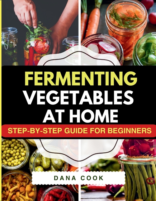 Fermenting Vegetables at Home: Step-by-Step Guide for Beginners to Transform Fresh Food into Delicious Probiotic-Rich Recipe Like Sauerkraut, kimchi &