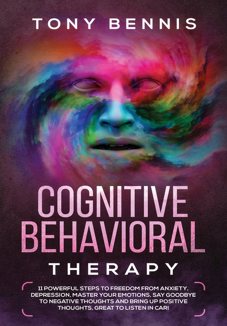 Cognitive Behavioral Therapy: 11 Powerful Steps to Freedom from Anxiety, Depression, Master Your Emotions, Say Goodbye to Negative Thoughts and Bring