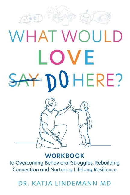 What Would Love Say Do Here?: Workbook to Overcoming Behavioral Struggles, Rebuilding Connection and Nurturing Lifelong Resilience