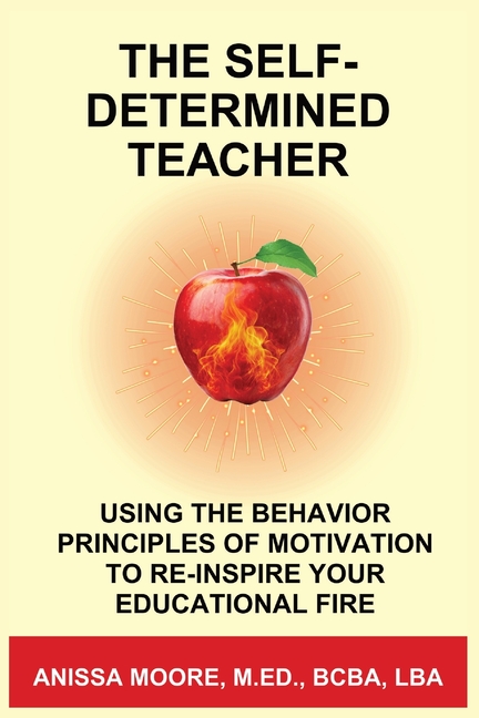 The Self-Determined Teacher: Using the Behavior Principles of Motivation to Re-inspire Your Educational Fire