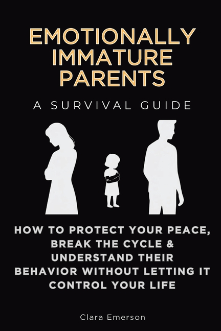 Emotionally Immature Parents, A Survival Guide: How to Protect Your Peace, Break the Cycle & Understand Their Behavior Without Letting It Control Your