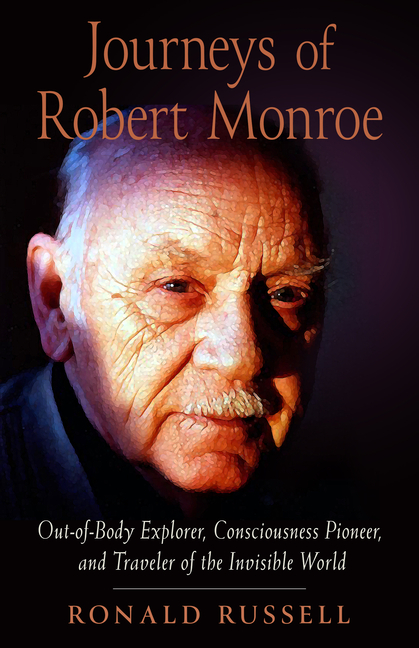 Journeys of Robert Monroe: Out-Of-Body Explorer, Consciousness Pioneer, and Traveler of the Invisible World
