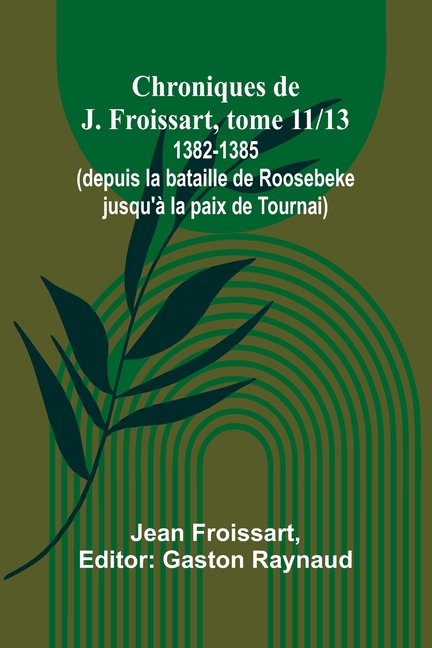 Chroniques de J. Froissart, tome 11/13: 1382-1385 (depuis la bataille de Roosebeke jusqu'à la paix de Tournai)