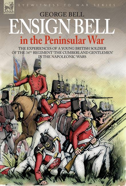 Ensign Bell in the Peninsular War - The Experiences of a Young British Soldier of the 34th Regiment 'The Cumberland Gentlemen' in the Napoleonic Wars