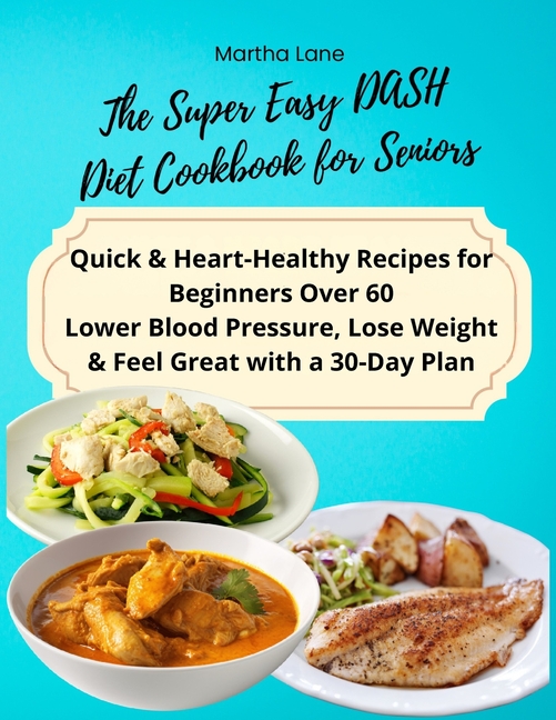 The Super Easy DASH Diet Cookbook for Seniors: Quick & Heart-Healthy Recipes for Beginners Over 60 Lower Blood Pressure, Lose Weight & Feel Great with