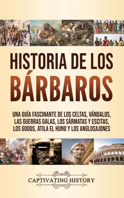 Historia de los Bárbaros: Una guía fascinante de los celtas, vándalos, las guerras galas, los sármatas y escitas, los godos, Atila el Huno y los anglo