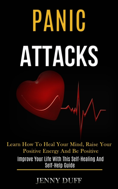 Panic Attacks: Learn How to Heal Your Mind, Raise Your Positive Energy and Be Positive (Improve Your Life With This Self-healing and Self-help Guide)