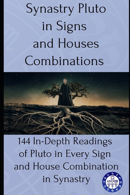 Synastry Pluto in Signs and Houses Combinations: 144 In-Depth Readings of Pluto in Every Sign and House Combination in Synastry