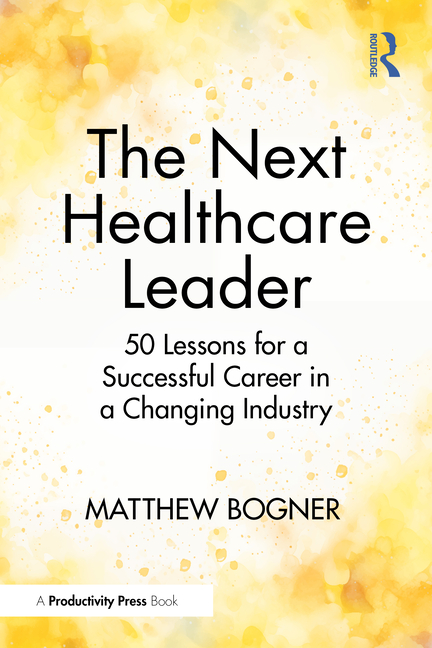 The Next Healthcare Leader: 50 Lessons for a Successful Career in a Changing Industry