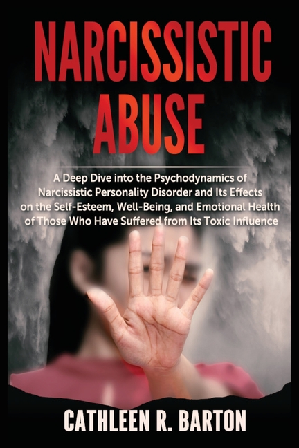Narcissistic Abuse: A Deep Dive into the Psychodynamics of Narcissistic Personality Disorder and Its Effects on the Self-Esteem, Well-Being, and Emoti
