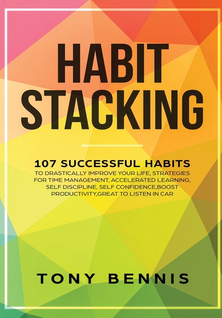 Habit Stacking: 107 Successful Habits to Drastically Improve Your Life, Strategies for Time Management, Accelerated Learning, Self Discipline, Self Co