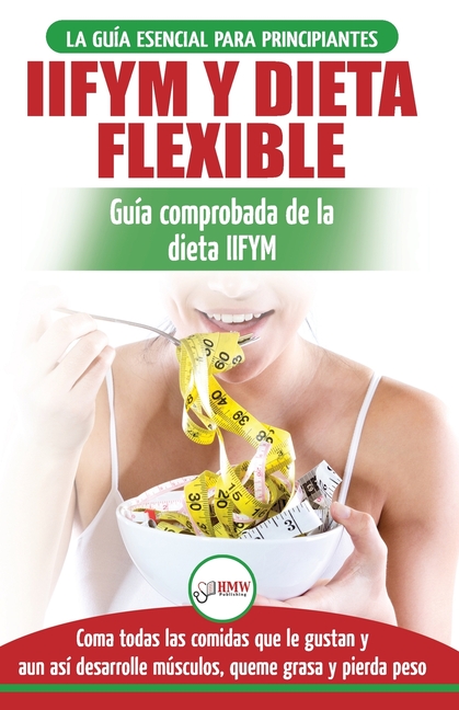 IIFYM y dieta flexible: Guía de dieta para contar calorías (si se ajusta a sus macros) para principiantes - Coma todos los alimentos que le gustan (li