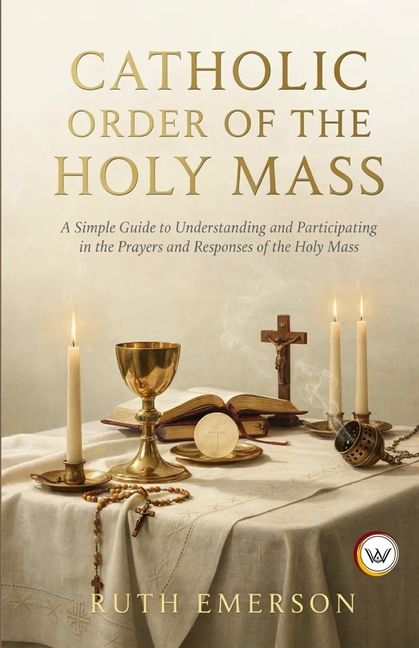 Catholic Order of the Holy Mass: A Simple Guide to Understanding and Participating in the Prayers and Responses of the Holy Mass