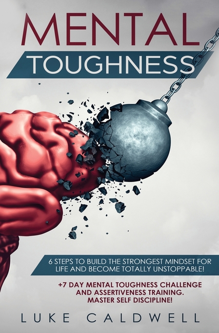 Mental Toughness: 6 Steps to Build the Strongest Mindset for Life and Become Totally Unstoppable! +7 Day Mental Toughness Challenge and Assertiveness