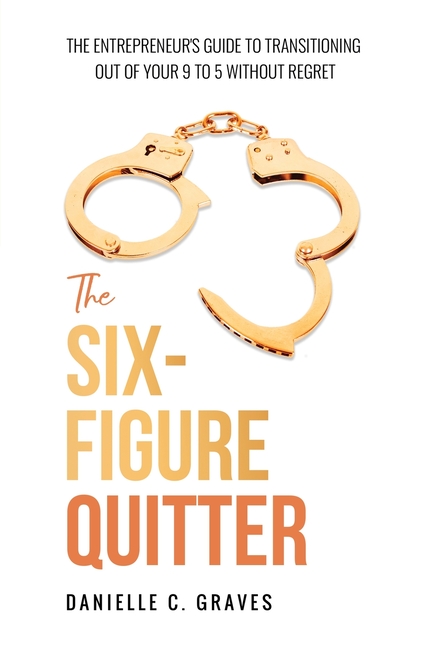 The Six-Figure Quitter: The Entrepreneur's Guide to Transitioning Out of Your 9 to 5 Without Regret