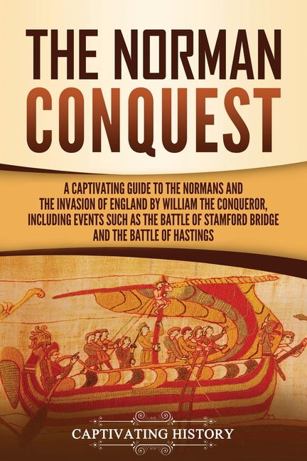 The Norman Conquest: A Captivating Guide to the Normans and the Invasion of England by William the Conqueror, Including Events Such as the Battle of S