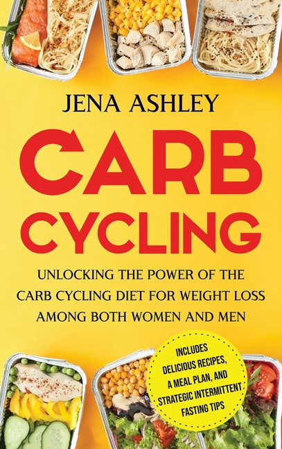 Carb Cycling: Unlocking the Power of the Carb Cycling Diet for Weight Loss Among Both Women and Men Includes Delicious Recipes, a Meal Plan, and Strat