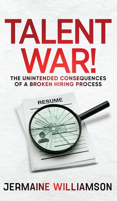 Talent War!: The Unintended Consequences of a Broken Hiring Process