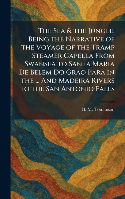 The Sea & the Jungle: Being the Narrative of the Voyage of the Tramp Steamer Capella From Swansea to Santa Maria De Belem Do Grao Para in the ... And