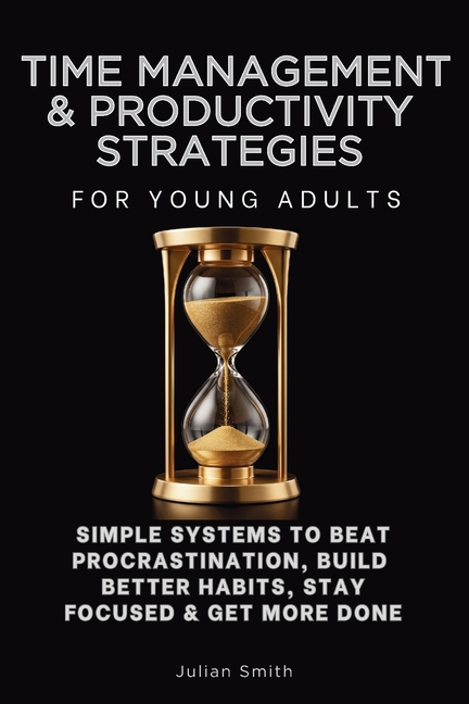 Time Management Techniques & Productivity Strategies for Young Adults: Simple Systems to Beat Procrastination, Build Better Habits, Stay Focused & Get
