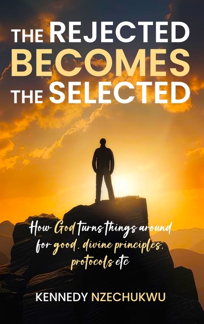The Rejected Becomes the Selected: How God turns things around for good, divine principles, protocols etc