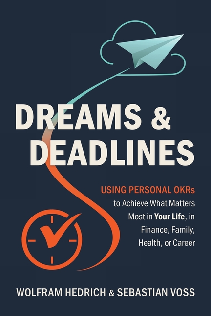 Dreams and Deadlines: Using Personal OKRs to Achieve What Matters Most in Your Life, in Finance, Family, Health, or Career