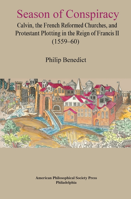 Season of Conspiracy: Calvin, the French Reformed Churches, and Protestant Plotting in the Reign of Francis II (1559-60), Transactions, American Philo