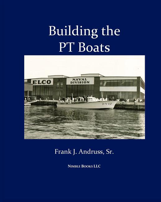Building the PT Boats: An Illustrated History of U.S. Navy Torpedo Boat Construction in World War II