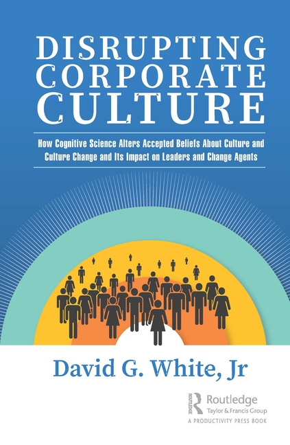 Disrupting Corporate Culture: How Cognitive Science Alters Accepted Beliefs About Culture and Culture Change and Its Impact on Leaders and Change Agen