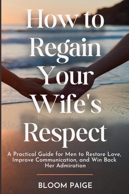 How To Regain Your Wife's Respect: A Practical Guide for Men to Restore Love, Improve Communication, and Win Back Her Admiration