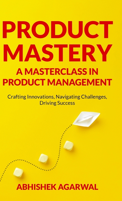 Product Mastery a Masterclass in Product Management: Crafting Innovations, Navigating Challenges, Driving Success