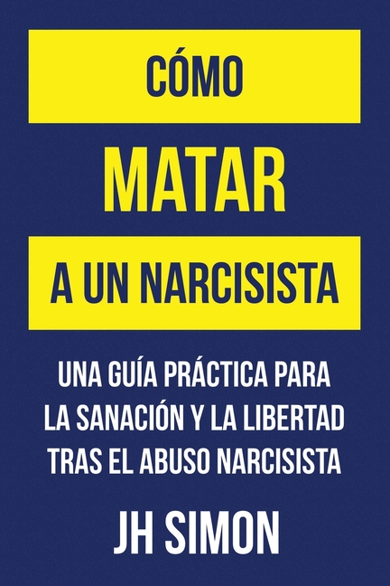 Cómo matar a un narcisista: Una guía práctica para la sanación y la libertad tras el abuso narcisista