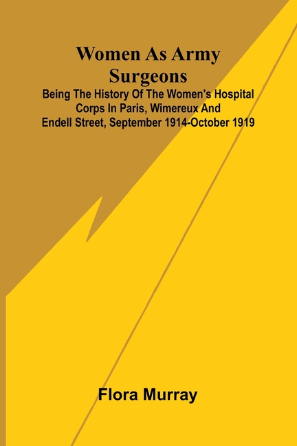 Women as army surgeons: Being the history of the Women's Hospital Corps in Paris, Wimereux and Endell Street, September 1914-October 1919