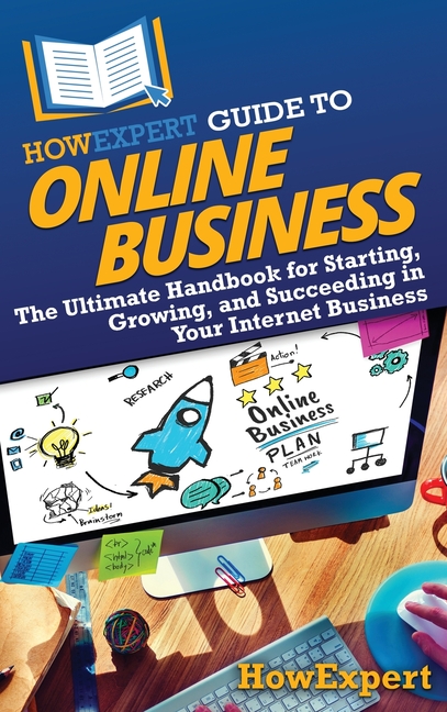 HowExpert Guide to Online Business: The Ultimate Handbook for Starting, Growing, and Succeeding in Your Internet Business