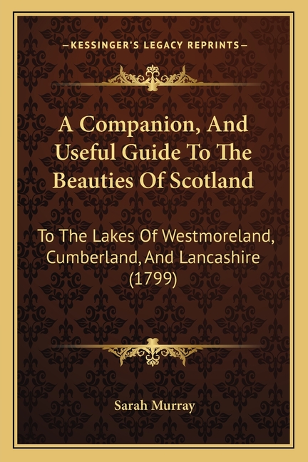 A Companion, And Useful Guide To The Beauties Of Scotland: To The Lakes Of Westmoreland, Cumberland, And Lancashire (1799)
