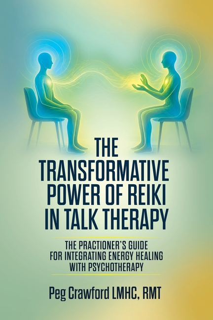 The Transformative Power of Reiki in Talk Therapy: The Practitioner's Guide for Integrating Energy Healing with Psychotherapy