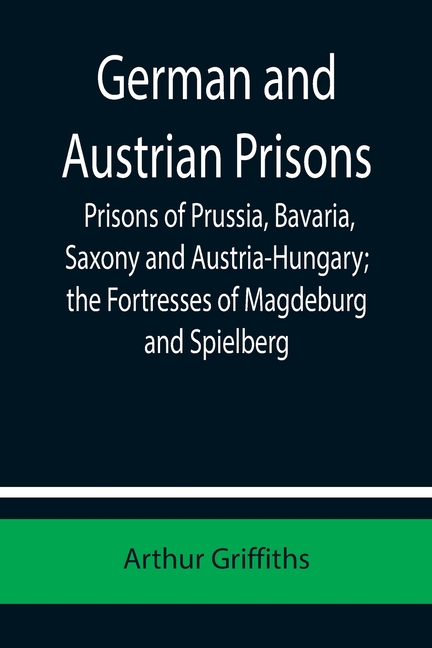 German and Austrian Prisons; Prisons of Prussia, Bavaria, Saxony and Austria-Hungary; the Fortresses of Magdeburg and Spielberg