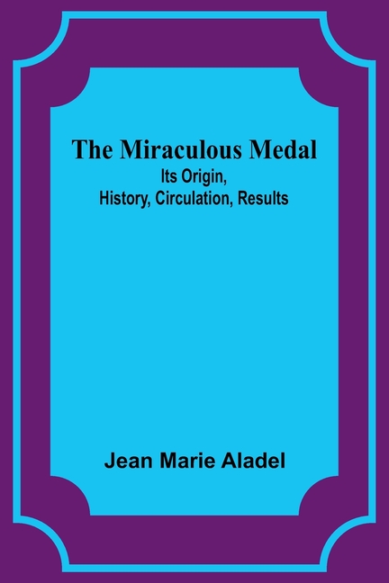 The Miraculous Medal: Its Origin, History, Circulation, Results