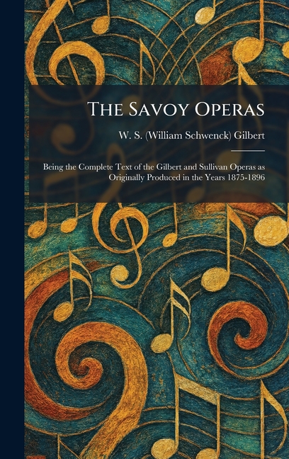The Savoy Operas: Being the Complete Text of the Gilbert and Sullivan Operas as Originally Produced in the Years 1875-1896