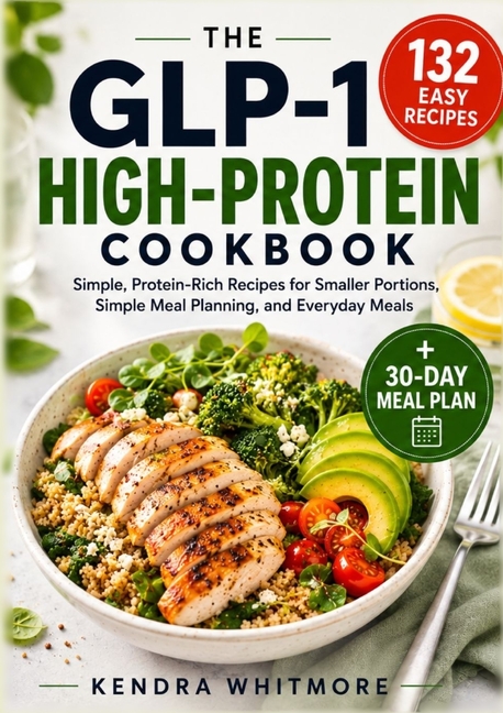 The Glp-1 High-Protein Cookbook: 132 Easy, Protein-Rich Recipes for Smaller Portions, Simple Meal Planning, and Everyday Meals