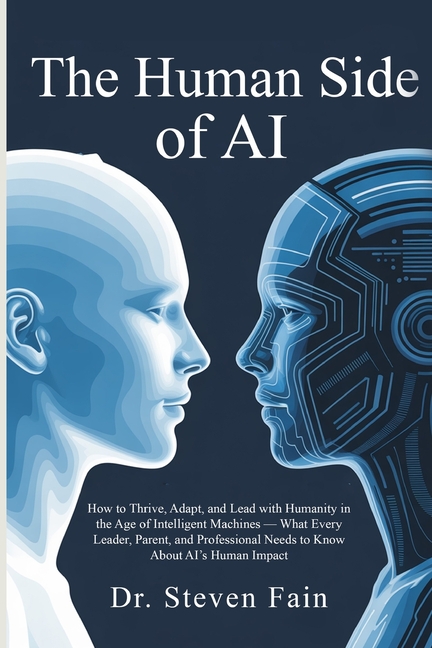 The Human Side of AI, How to Thrieve, Adapt, and Lead with Humanity in the Age of Intelligent Machines-What Every Leader, Parent, and Professional Nee